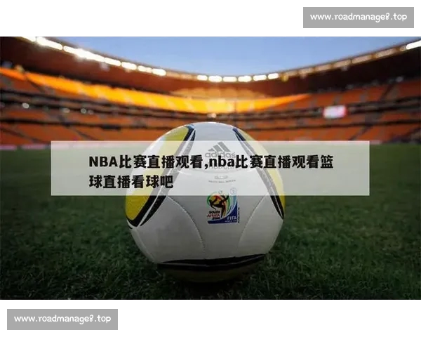 高清篮球赛事直播APP下载指南畅享实时精彩对决平台安全稳定观看体验 - 副本 (28) - 副本